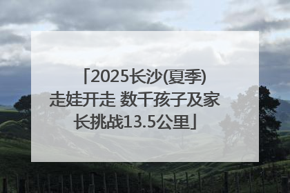 2025长沙(夏季)走娃开走 数千孩子及家长挑战13.5公里