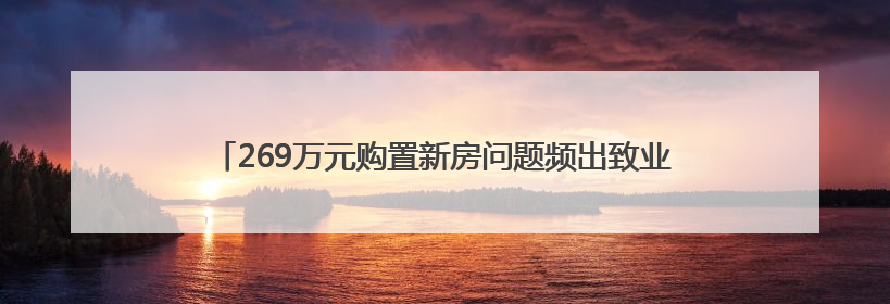 269万元购置新房问题频出致业主两度搬离？开发商：正协商解决