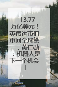 3.77万亿美元！英伟达市值重回全球第一，黄仁勋：机器人是下一个机会