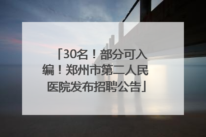 30名！部分可入编！郑州市第二人民医院发布招聘公告