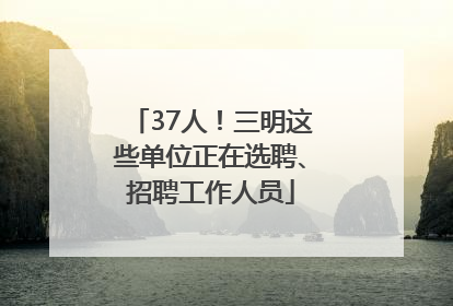 37人！三明这些单位正在选聘、招聘工作人员