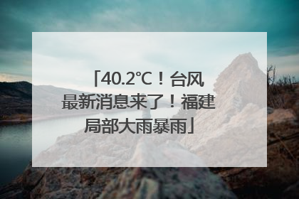 40.2℃！台风最新消息来了！福建局部大雨暴雨