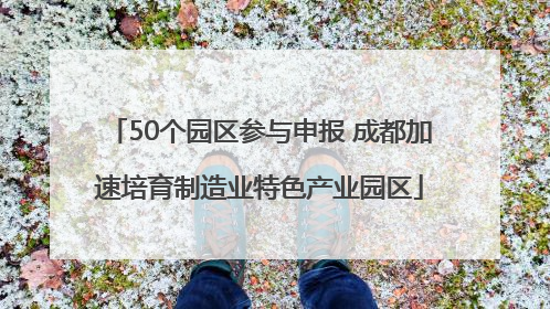50个园区参与申报 成都加速培育制造业特色产业园区