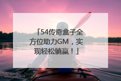 54传奇盒子全方位助力GM，实现轻松躺赢！