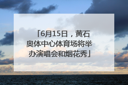 6月15日，黄石奥体中心体育场将举办演唱会和烟花秀