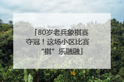 80岁老兵象棋赛夺冠！这场小区比赛“棋”乐融融
