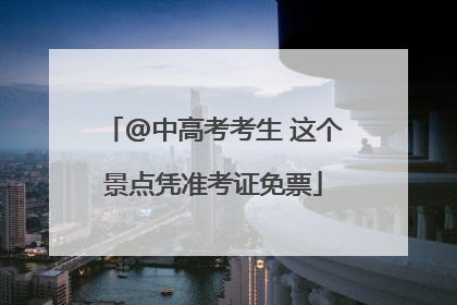 @中高考考生 这个景点凭准考证免票