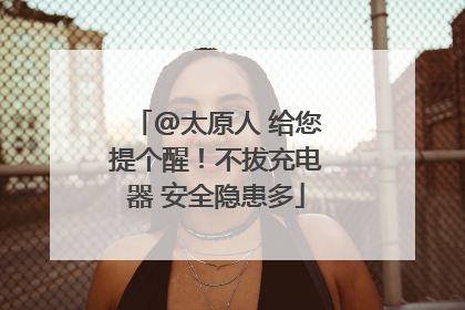 @太原人 给您提个醒！不拔充电器 安全隐患多