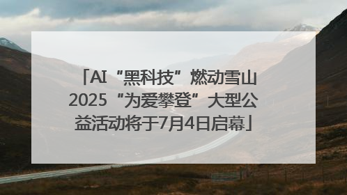 AI“黑科技”燃动雪山 2025“为爱攀登”大型公益活动将于7月4日启幕