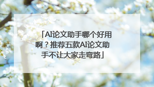 AI论文助手哪个好用啊？推荐五款AI论文助手不让大家走弯路
