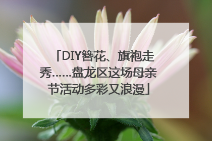 DIY簪花、旗袍走秀……盘龙区这场母亲节活动多彩又浪漫