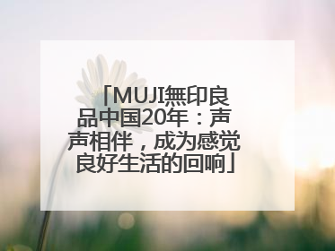 MUJI無印良品中国20年：声声相伴，成为感觉良好生活的回响