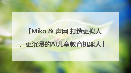 Miko & 声网 打造更拟人、更沉浸的AI儿童教育机器人
