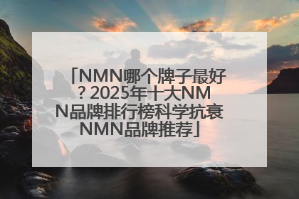 NMN哪个牌子最好？2025年十大NMN品牌排行榜科学抗衰NMN品牌推荐