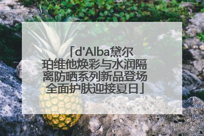 d'Alba黛尔珀维他焕彩与水润隔离防晒系列新品登场全面护肤迎接夏日
